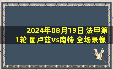 2024年08月19日 法甲第1轮 图卢兹vs南特 全场录像